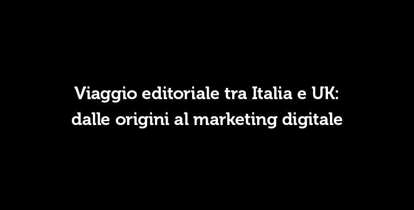 Viaggio editoriale tra Italia e UK: dalle origini al marketing digitale