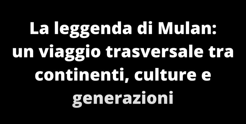 La leggenda di Mulan: un viaggio trasversale tra continenti, culture e generazioni