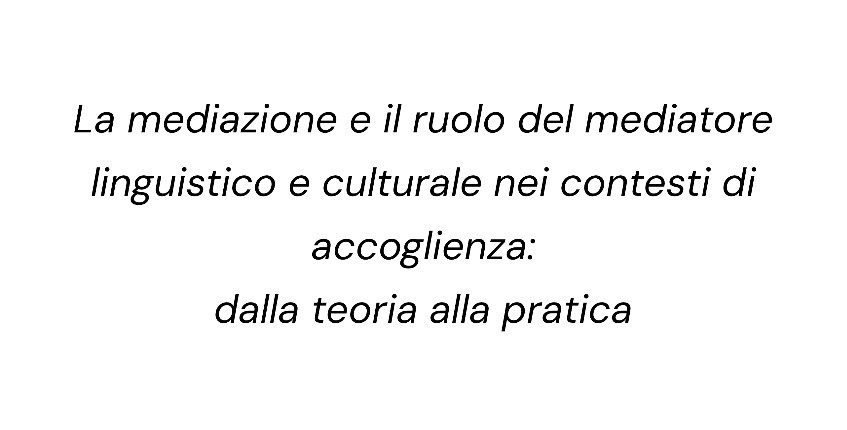 La mediazione e il ruolo del mediatore linguistico e culturale nei contesti di accoglienza: dalla teoria alla pratica